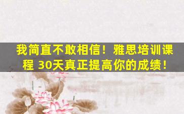 我简直不敢相信！雅思培训课程 30天真正提高你的成绩！